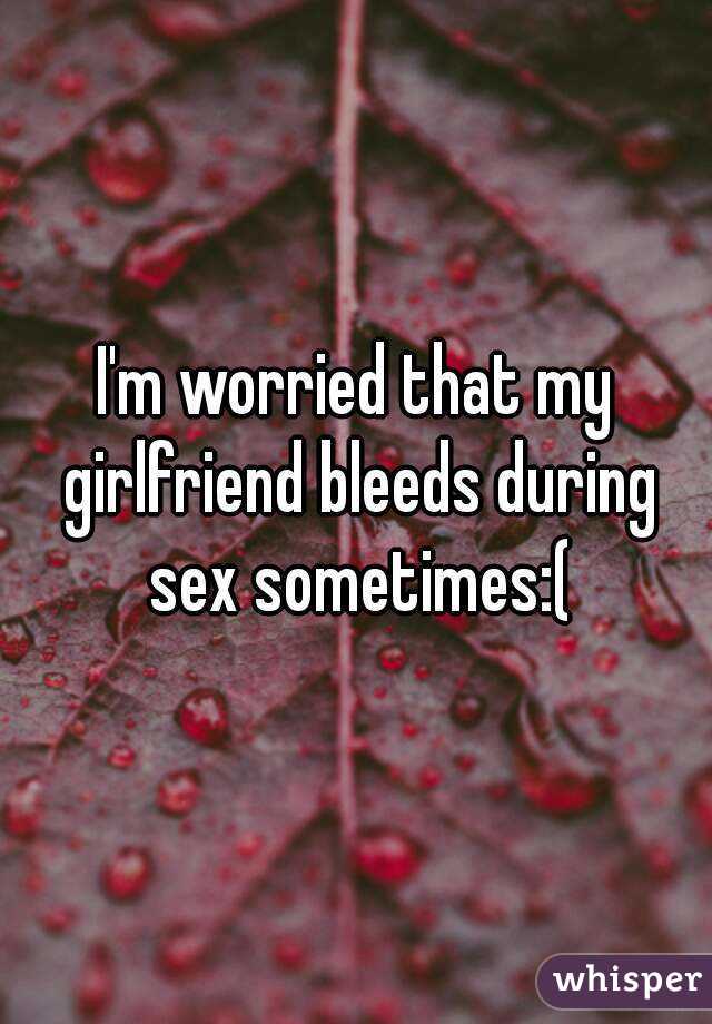 I'm worried that my girlfriend bleeds during sex sometimes:(