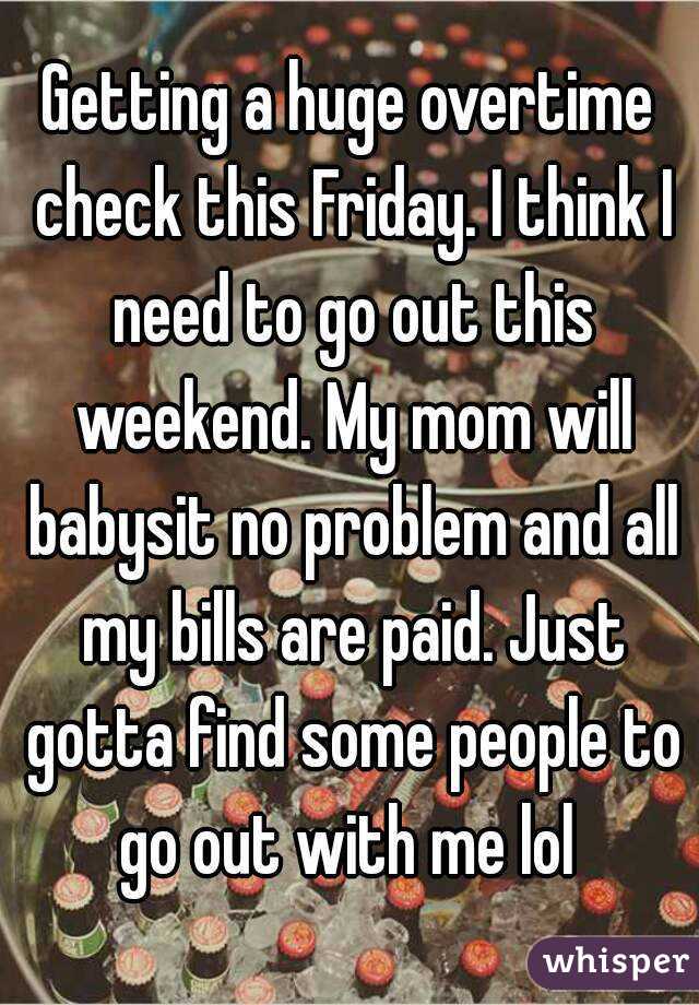 Getting a huge overtime check this Friday. I think I need to go out this weekend. My mom will babysit no problem and all my bills are paid. Just gotta find some people to go out with me lol 