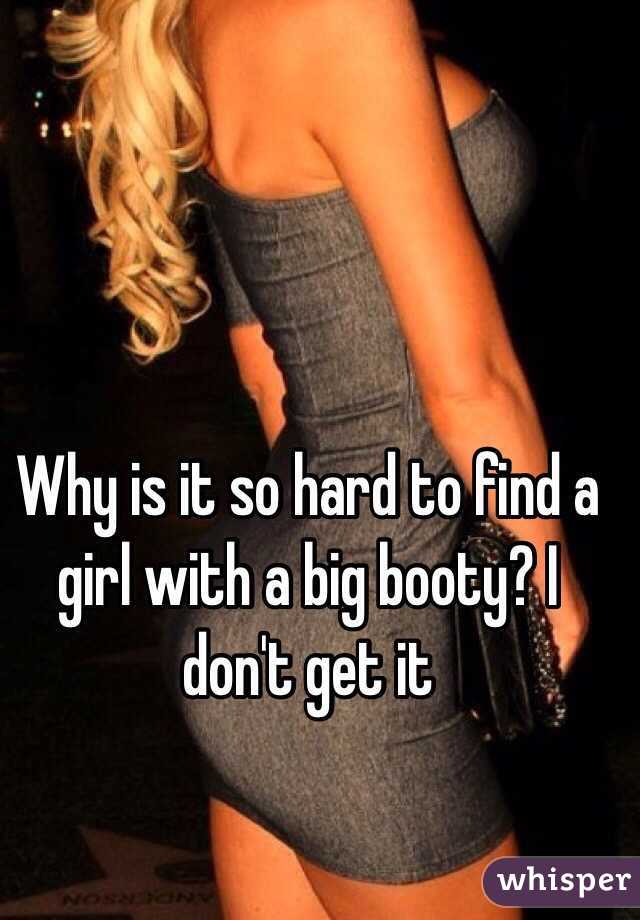 Why is it so hard to find a girl with a big booty? I don't get it 