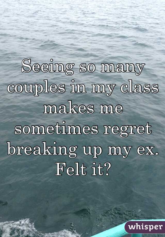 Seeing so many couples in my class makes me sometimes regret breaking up my ex. Felt it? 