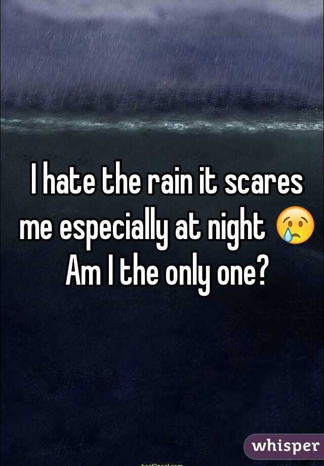 I hate the rain it scares me especially at night 😢 
Am I the only one?