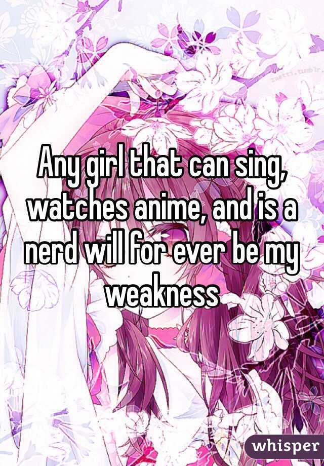 Any girl that can sing, watches anime, and is a nerd will for ever be my weakness