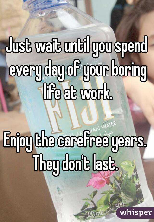 Just wait until you spend every day of your boring life at work.

Enjoy the carefree years.  They don't last.  