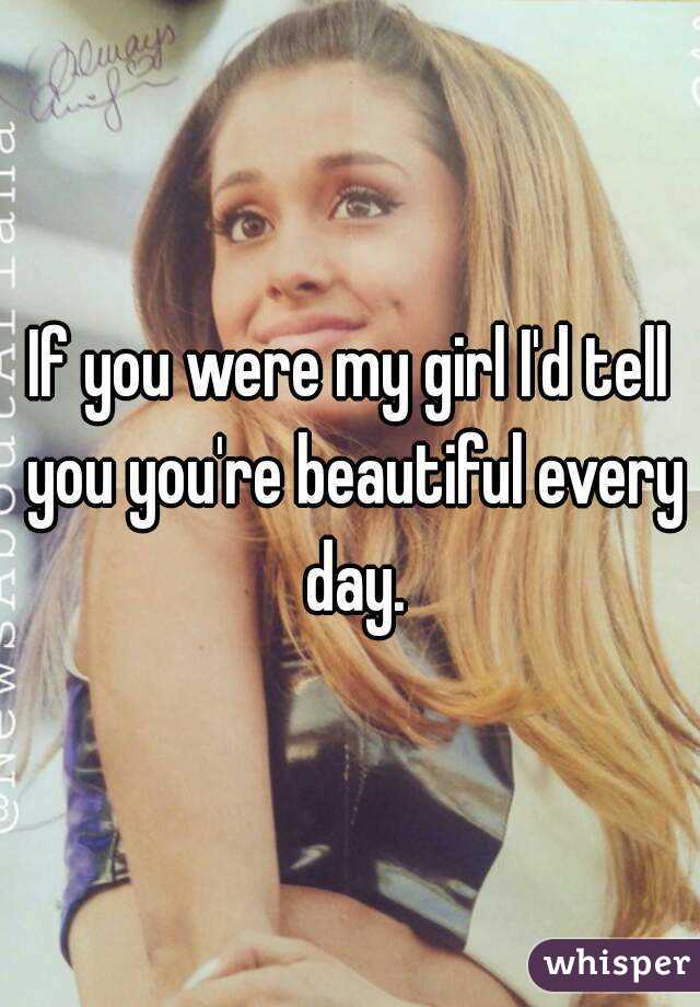 If you were my girl I'd tell you you're beautiful every day.