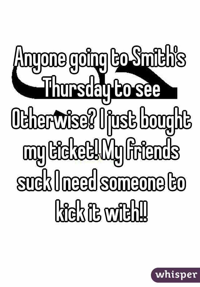 Anyone going to Smith's Thursday to see Otherwise? I just bought my ticket! My friends suck I need someone to kick it with!!