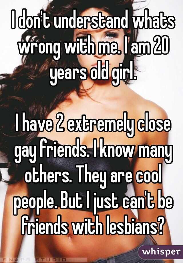 I don't understand whats wrong with me. I am 20 years old girl.

I have 2 extremely close gay friends. I know many others. They are cool people. But I just can't be friends with lesbians? 
