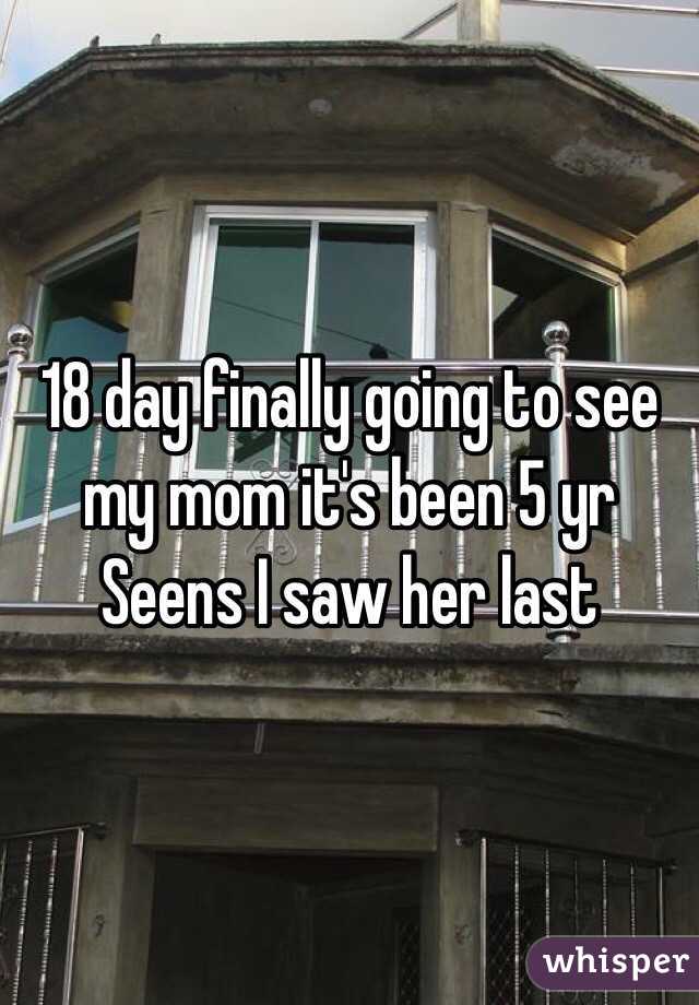 18 day finally going to see my mom it's been 5 yr Seens I saw her last