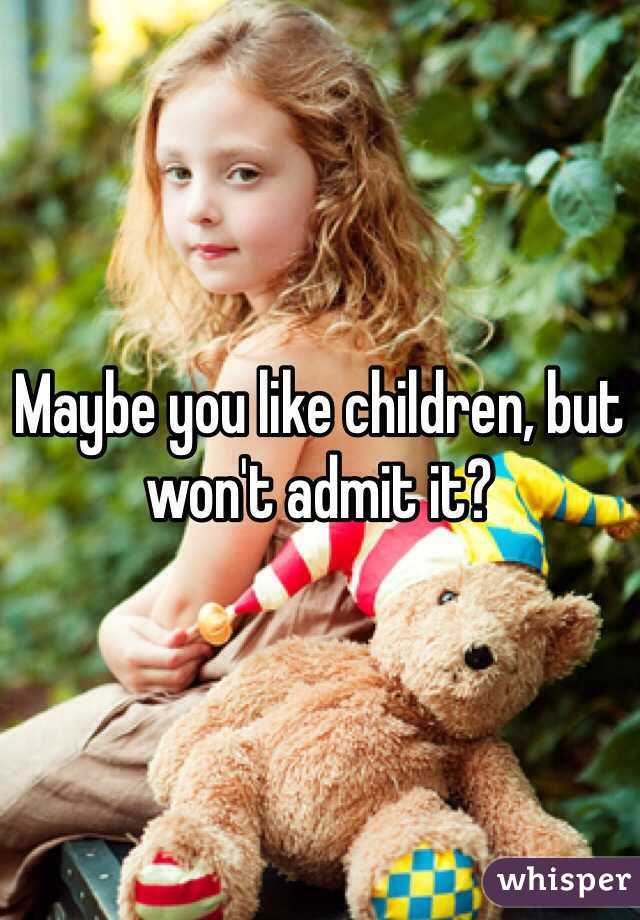 Maybe you like children, but won't admit it?