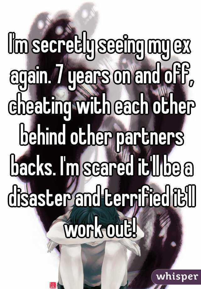 I'm secretly seeing my ex again. 7 years on and off, cheating with each other behind other partners backs. I'm scared it'll be a disaster and terrified it'll work out! 