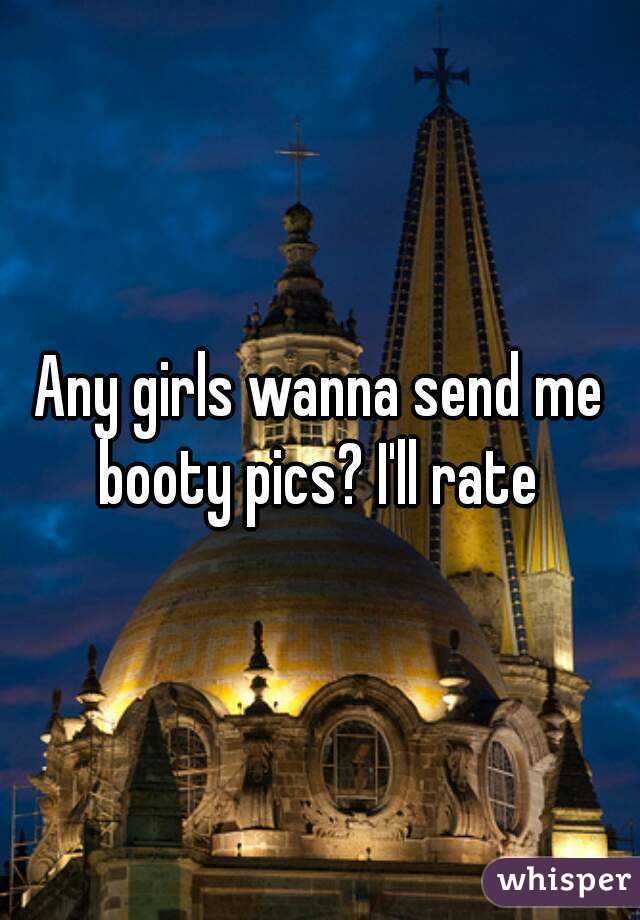 Any girls wanna send me booty pics? I'll rate 