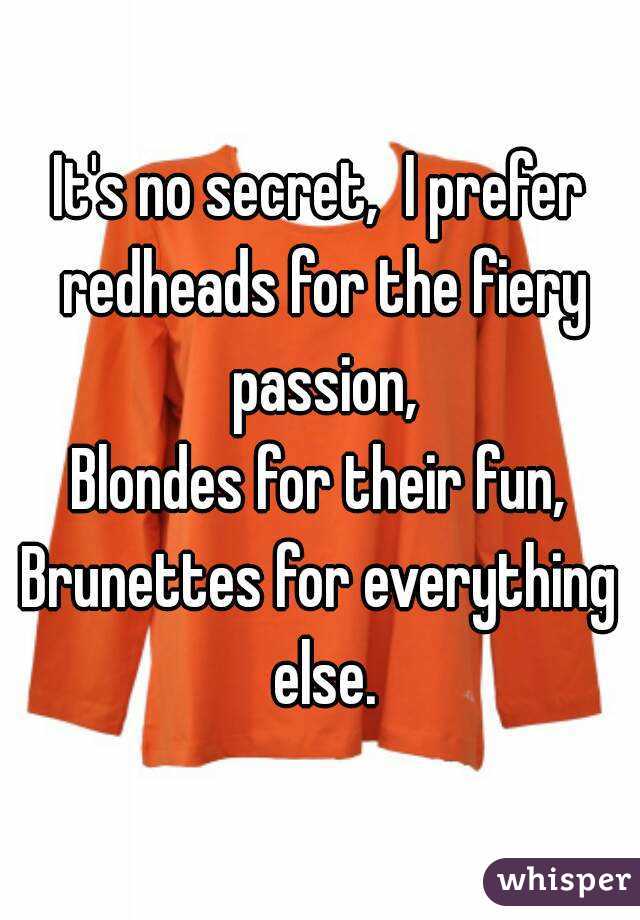 It's no secret,  I prefer redheads for the fiery passion,
Blondes for their fun,
Brunettes for everything else.