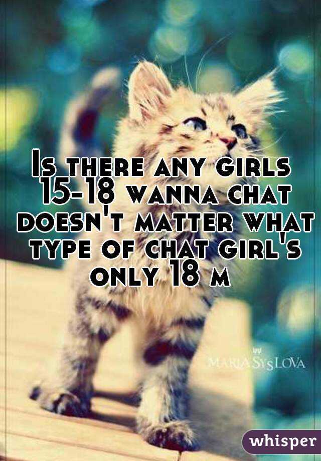 Is there any girls 15-18 wanna chat doesn't matter what type of chat girl's only 18 m 
