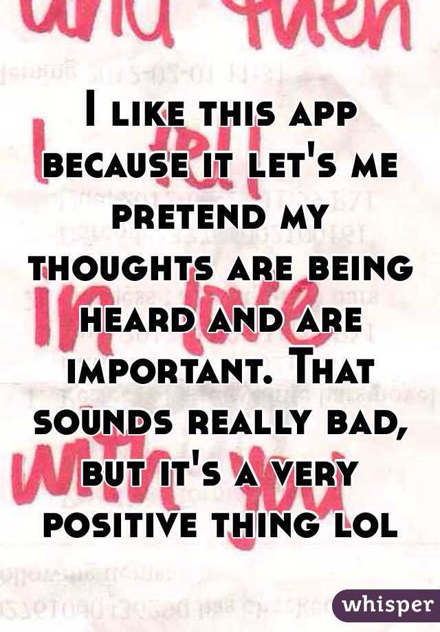 I like this app because it let's me pretend my thoughts are being heard and are important. That sounds really bad, but it's a very positive thing lol