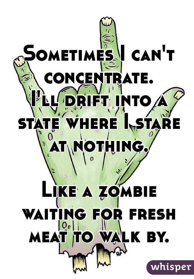 Sometimes I can't concentrate. 
I'll drift into a
state where I stare 
at nothing. 

Like a zombie
waiting for fresh
meat to walk by.