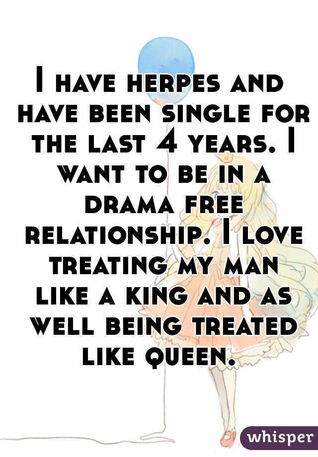 I have herpes and have been single for the last 4 years. I want to be in a drama free relationship. I love treating my man like a king and as well being treated like queen. 