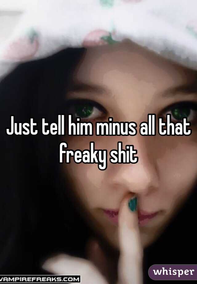 Just tell him minus all that freaky shit