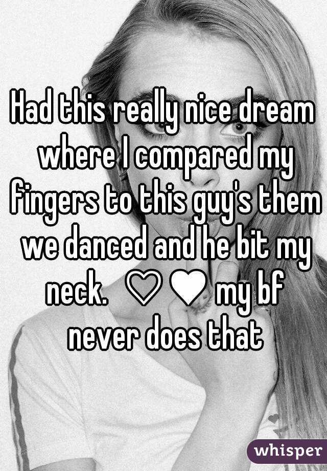 Had this really nice dream where I compared my fingers to this guy's them we danced and he bit my neck.  ♡♥ my bf never does that
