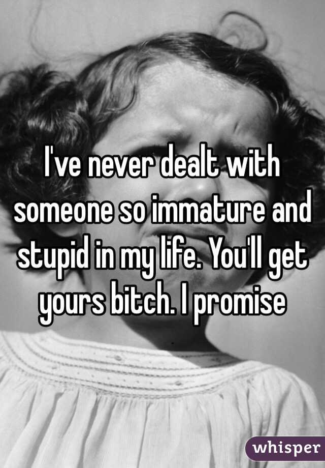 I've never dealt with someone so immature and stupid in my life. You'll get yours bitch. I promise 