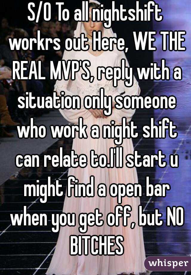 S/O To all nightshift workrs out Here, WE THE REAL MVP'S, reply with a situation only someone who work a night shift can relate to.I'll start u might find a open bar when you get off, but NO BITCHES