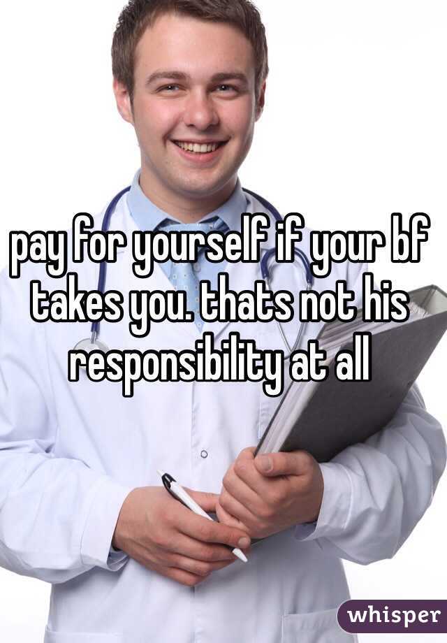 pay for yourself if your bf takes you. thats not his responsibility at all