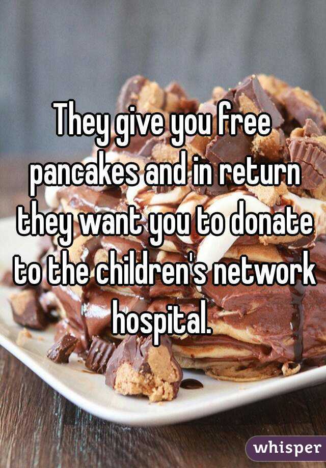They give you free pancakes and in return they want you to donate to the children's network hospital. 