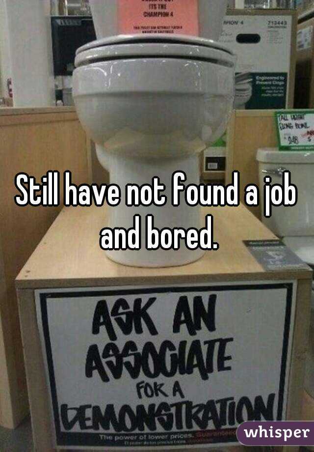 Still have not found a job and bored.