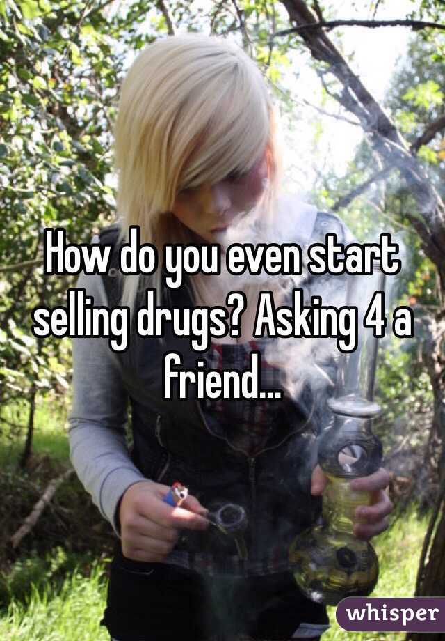 How do you even start selling drugs? Asking 4 a friend...