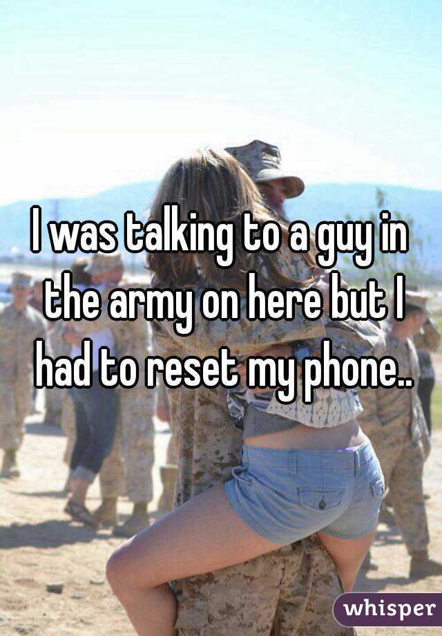 I was talking to a guy in the army on here but I had to reset my phone..