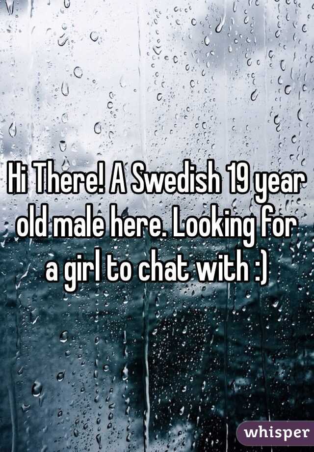 Hi There! A Swedish 19 year old male here. Looking for a girl to chat with :)