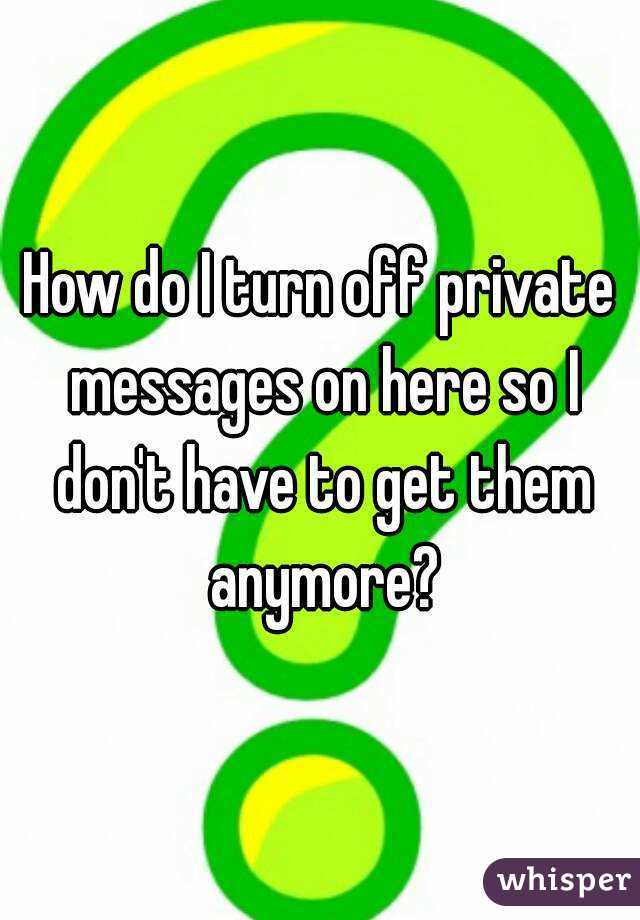 How do I turn off private messages on here so I don't have to get them anymore?