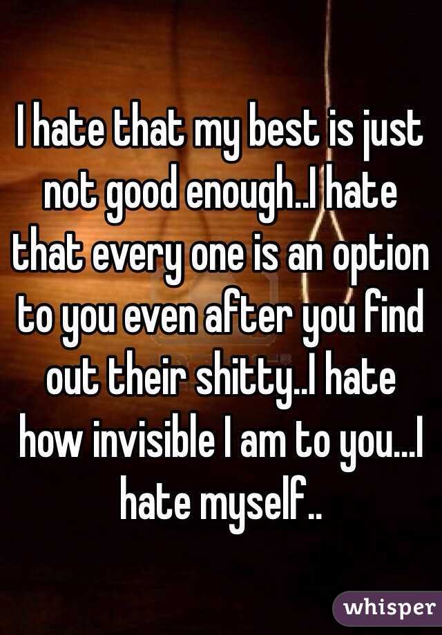 I hate that my best is just not good enough..I hate that every one is an option to you even after you find out their shitty..I hate how invisible I am to you...I hate myself..