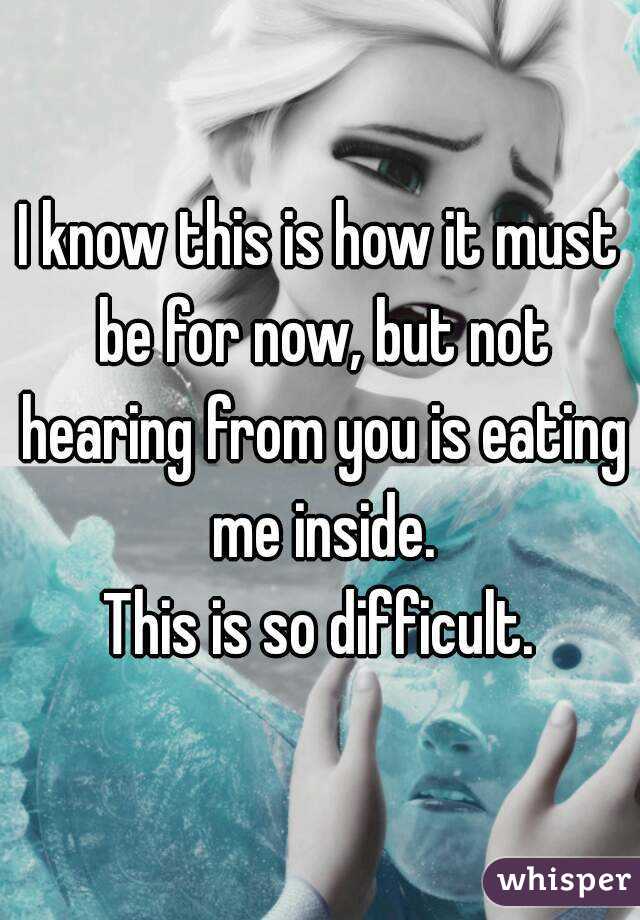 I know this is how it must be for now, but not hearing from you is eating me inside.
This is so difficult.