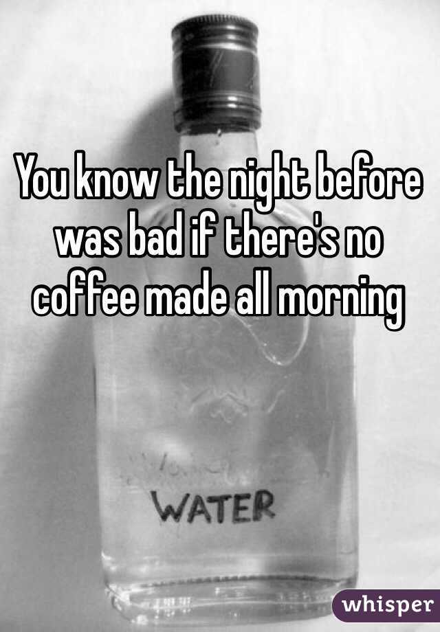 You know the night before was bad if there's no coffee made all morning 