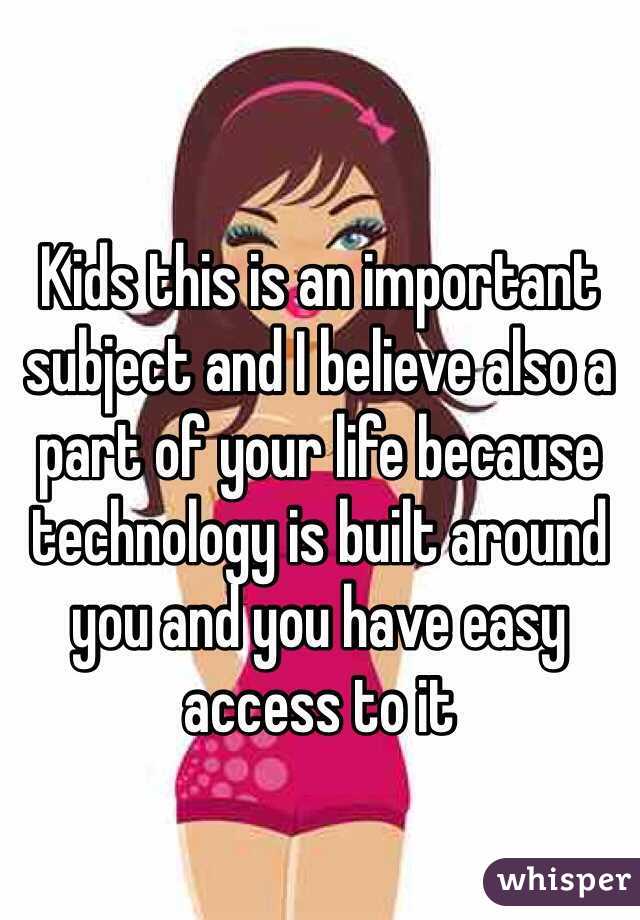 Kids this is an important subject and I believe also a part of your life because technology is built around you and you have easy access to it