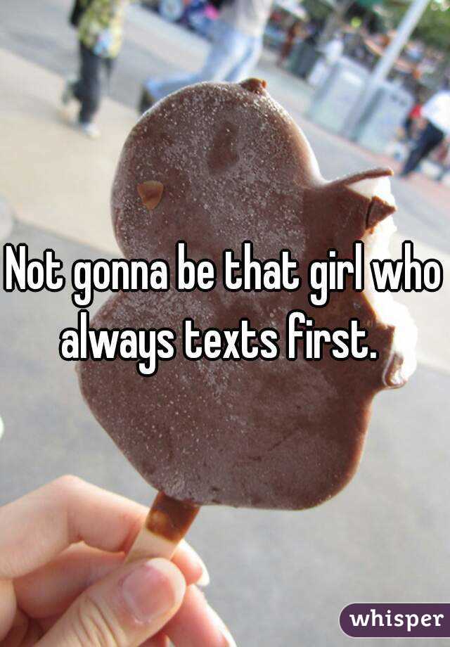 Not gonna be that girl who always texts first.  