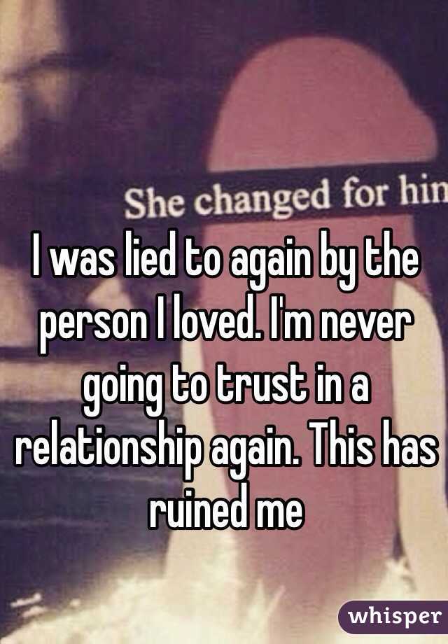I was lied to again by the person I loved. I'm never going to trust in a relationship again. This has ruined me
