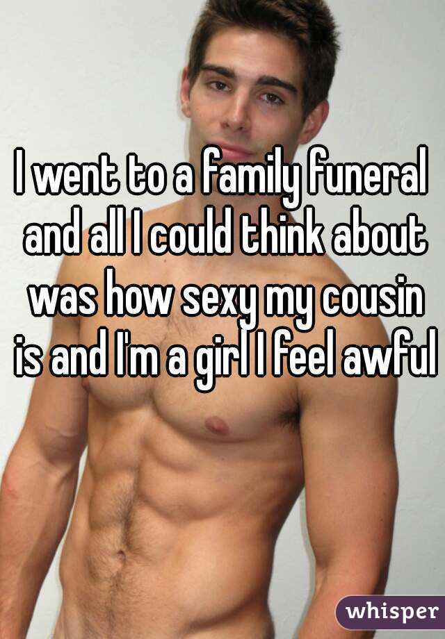 I went to a family funeral and all I could think about was how sexy my cousin is and I'm a girl I feel awful 