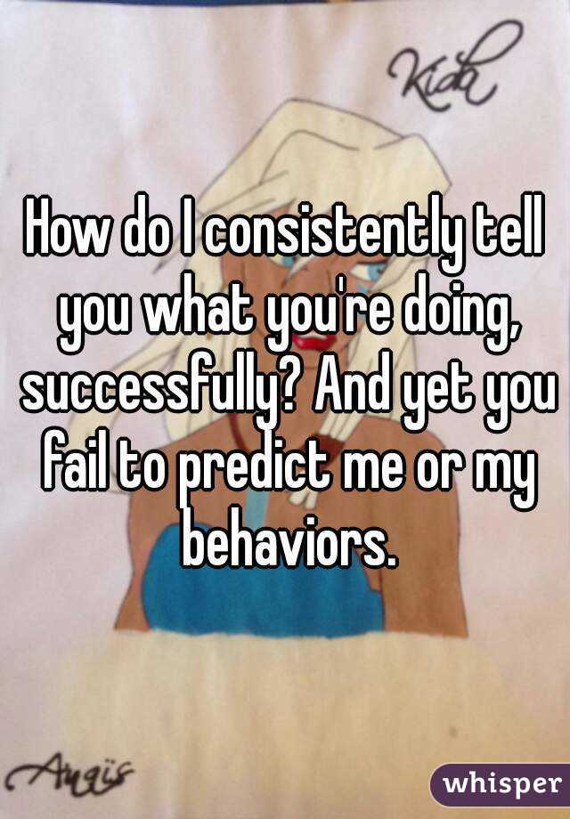 How do I consistently tell you what you're doing, successfully? And yet you fail to predict me or my behaviors.