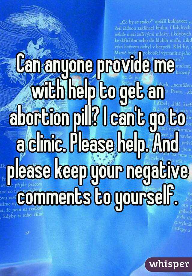 Can anyone provide me with help to get an abortion pill? I can't go to a clinic. Please help. And please keep your negative comments to yourself.