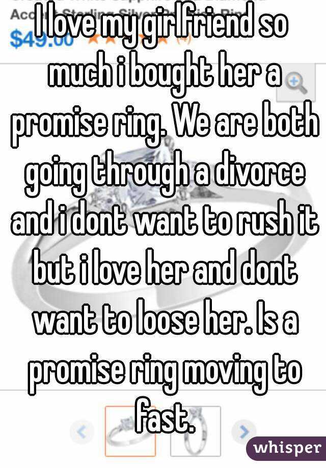 I love my girlfriend so much i bought her a promise ring. We are both going through a divorce and i dont want to rush it but i love her and dont want to loose her. Is a promise ring moving to fast.