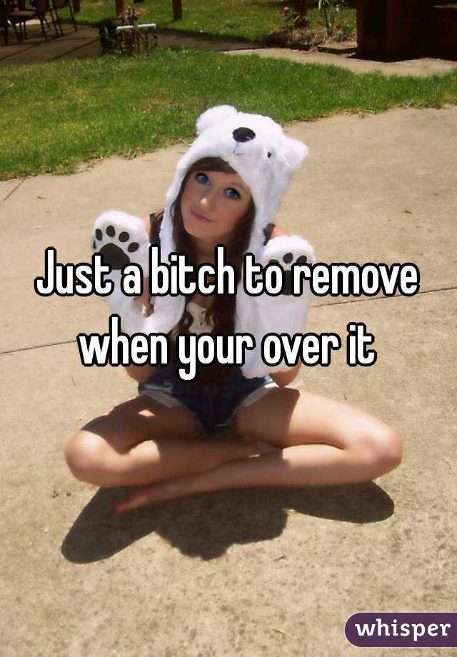 Just a bitch to remove when your over it 