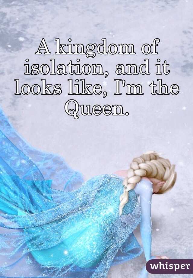 A kingdom of isolation, and it looks like, I'm the Queen. 