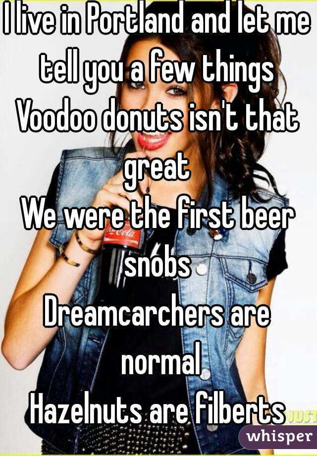 I live in Portland and let me tell you a few things 
Voodoo donuts isn't that great 
We were the first beer snobs 
Dreamcarchers are normal
Hazelnuts are filberts
