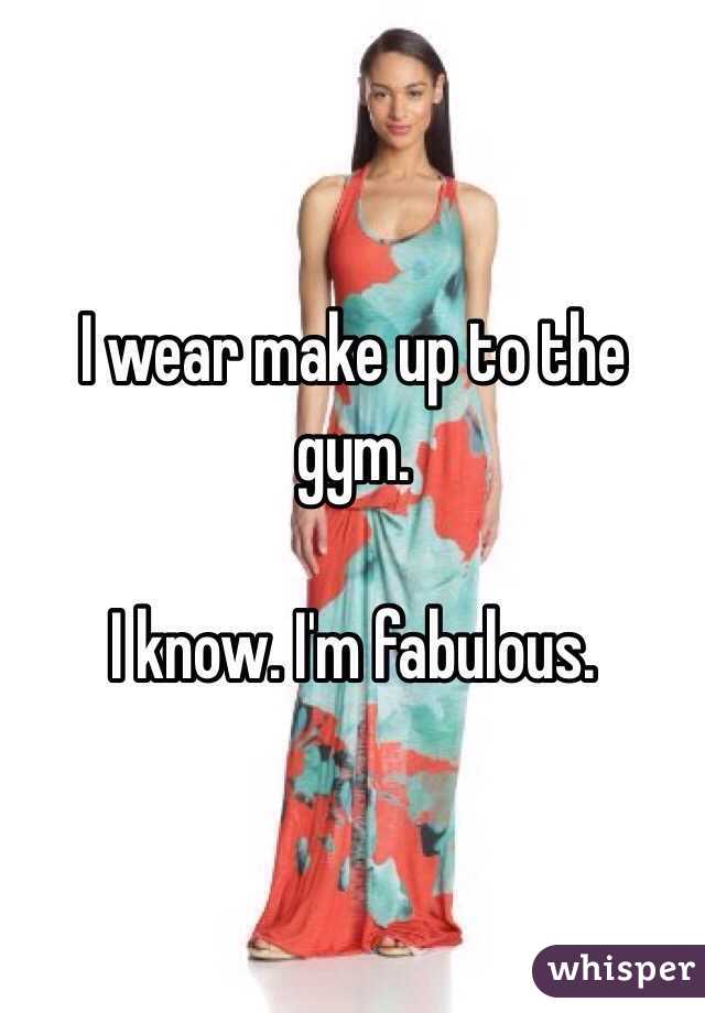 I wear make up to the gym. 

I know. I'm fabulous. 