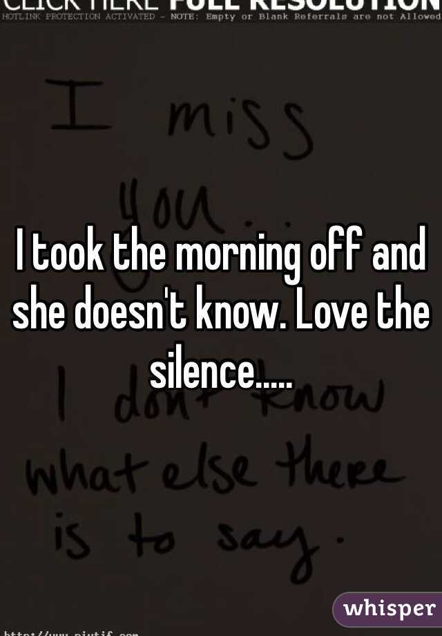 I took the morning off and she doesn't know. Love the silence.....