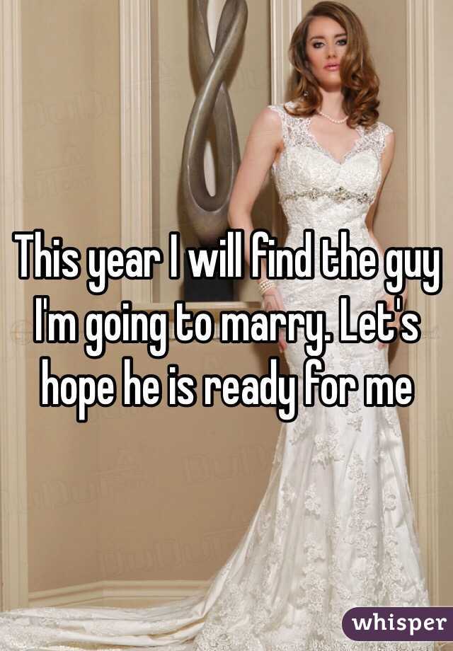 This year I will find the guy I'm going to marry. Let's hope he is ready for me
