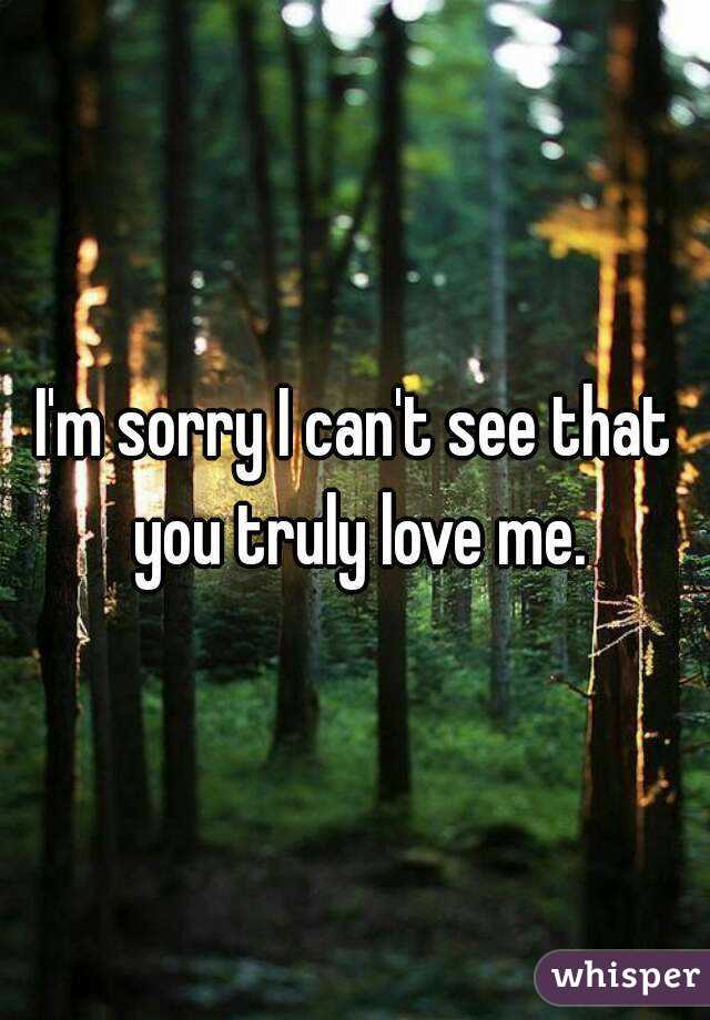 I'm sorry I can't see that you truly love me.
