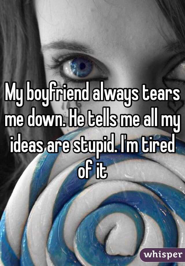 My boyfriend always tears me down. He tells me all my ideas are stupid. I'm tired of it 