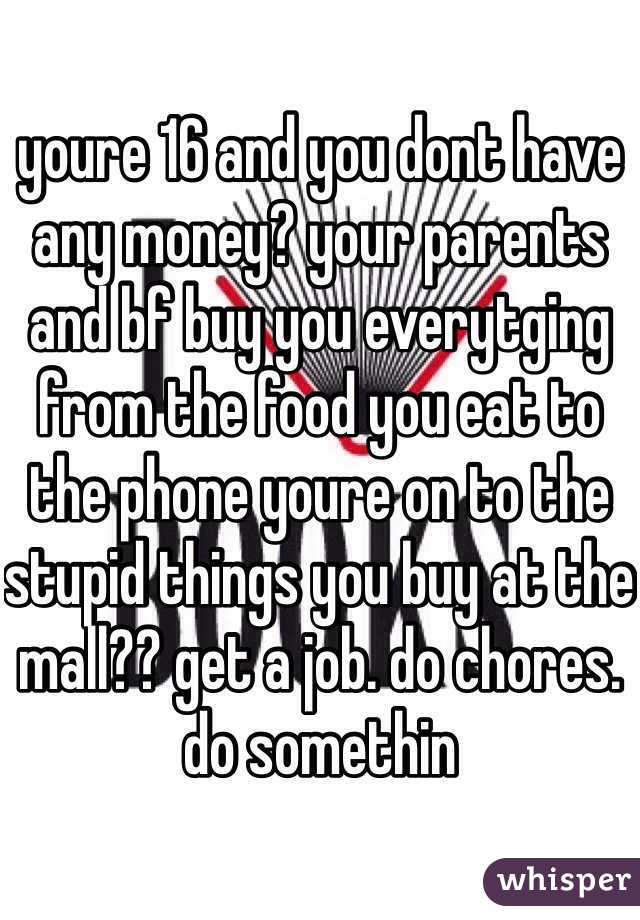 youre 16 and you dont have any money? your parents and bf buy you everytging from the food you eat to the phone youre on to the stupid things you buy at the mall?? get a job. do chores. do somethin