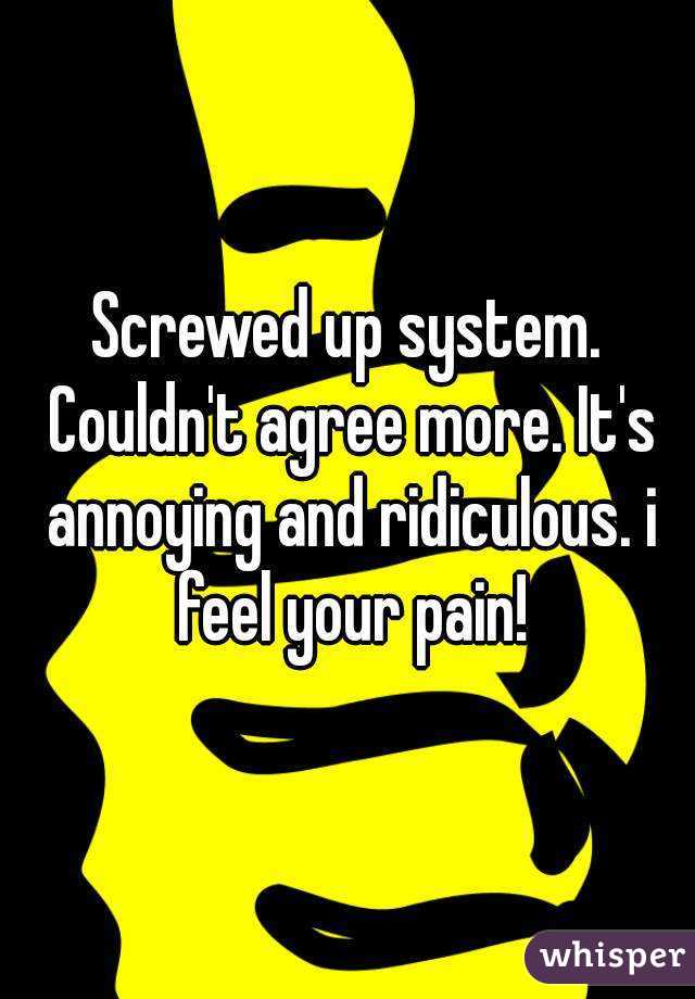 Screwed up system. Couldn't agree more. It's annoying and ridiculous. i feel your pain!